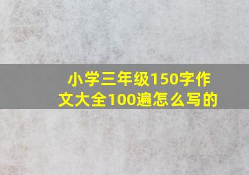 小学三年级150字作文大全100遍怎么写的