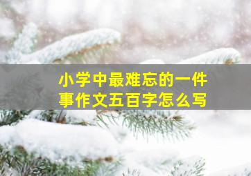 小学中最难忘的一件事作文五百字怎么写