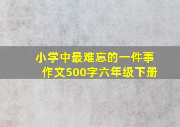 小学中最难忘的一件事作文500字六年级下册