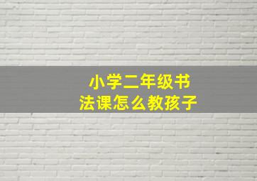 小学二年级书法课怎么教孩子