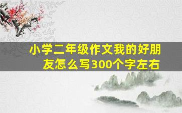 小学二年级作文我的好朋友怎么写300个字左右