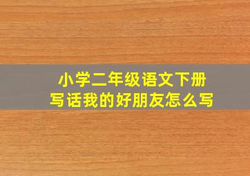 小学二年级语文下册写话我的好朋友怎么写