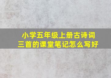 小学五年级上册古诗词三首的课堂笔记怎么写好