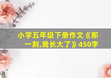 小学五年级下册作文《那一刻,我长大了》450字