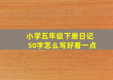 小学五年级下册日记50字怎么写好看一点