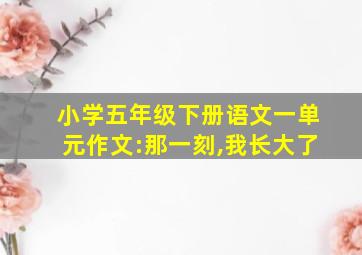 小学五年级下册语文一单元作文:那一刻,我长大了