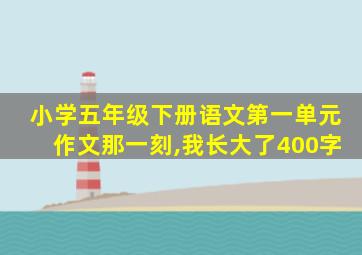 小学五年级下册语文第一单元作文那一刻,我长大了400字