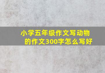 小学五年级作文写动物的作文300字怎么写好