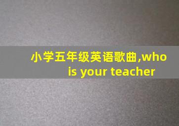 小学五年级英语歌曲,who is your teacher