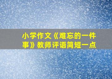 小学作文《难忘的一件事》教师评语简短一点