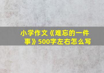 小学作文《难忘的一件事》500字左右怎么写