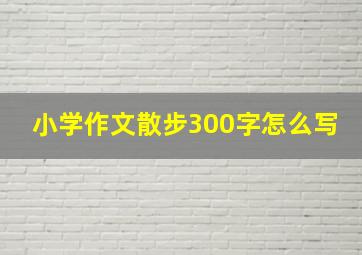 小学作文散步300字怎么写