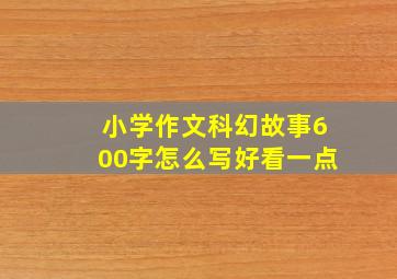 小学作文科幻故事600字怎么写好看一点