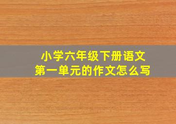 小学六年级下册语文第一单元的作文怎么写