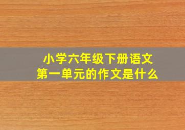 小学六年级下册语文第一单元的作文是什么