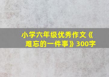 小学六年级优秀作文《难忘的一件事》300字