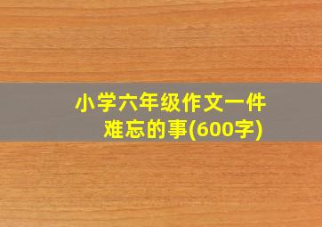 小学六年级作文一件难忘的事(600字)