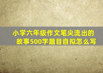 小学六年级作文笔尖流出的故事500字题目自拟怎么写