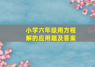 小学六年级用方程解的应用题及答案