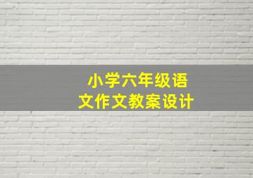 小学六年级语文作文教案设计