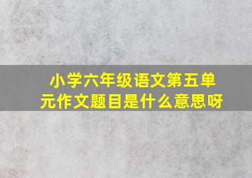 小学六年级语文第五单元作文题目是什么意思呀