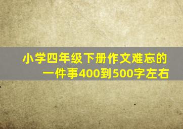 小学四年级下册作文难忘的一件事400到500字左右