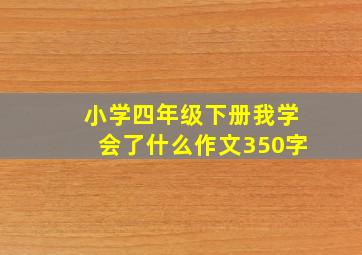 小学四年级下册我学会了什么作文350字