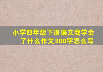 小学四年级下册语文我学会了什么作文300字怎么写