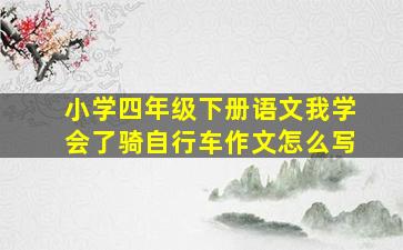 小学四年级下册语文我学会了骑自行车作文怎么写