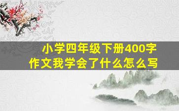 小学四年级下册400字作文我学会了什么怎么写