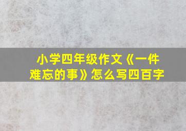 小学四年级作文《一件难忘的事》怎么写四百字