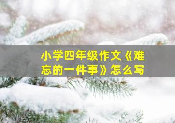 小学四年级作文《难忘的一件事》怎么写