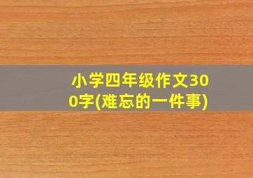 小学四年级作文300字(难忘的一件事)