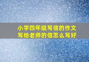 小学四年级写信的作文写给老师的信怎么写好