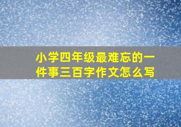 小学四年级最难忘的一件事三百字作文怎么写