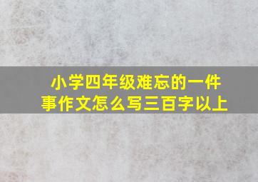 小学四年级难忘的一件事作文怎么写三百字以上