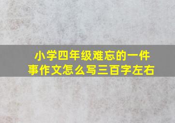 小学四年级难忘的一件事作文怎么写三百字左右