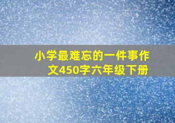 小学最难忘的一件事作文450字六年级下册