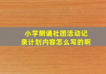 小学朗诵社团活动记录计划内容怎么写的啊