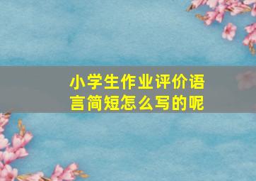 小学生作业评价语言简短怎么写的呢