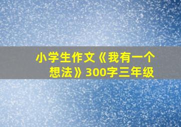 小学生作文《我有一个想法》300字三年级