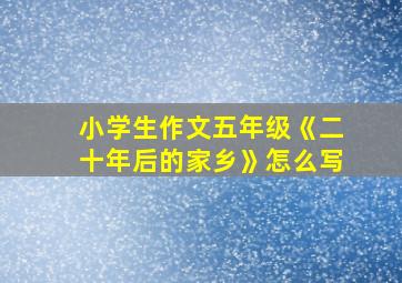 小学生作文五年级《二十年后的家乡》怎么写