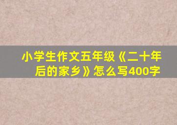 小学生作文五年级《二十年后的家乡》怎么写400字