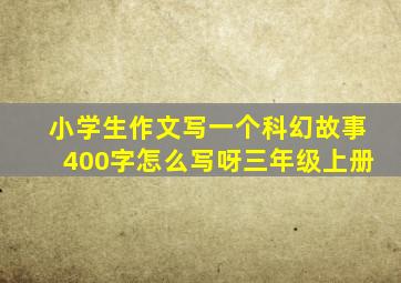 小学生作文写一个科幻故事400字怎么写呀三年级上册