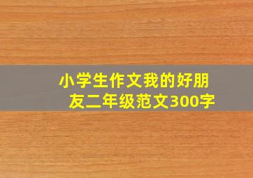 小学生作文我的好朋友二年级范文300字