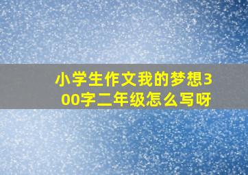 小学生作文我的梦想300字二年级怎么写呀