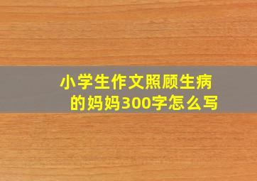 小学生作文照顾生病的妈妈300字怎么写