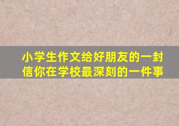 小学生作文给好朋友的一封信你在学校最深刻的一件事