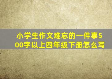 小学生作文难忘的一件事500字以上四年级下册怎么写