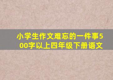 小学生作文难忘的一件事500字以上四年级下册语文